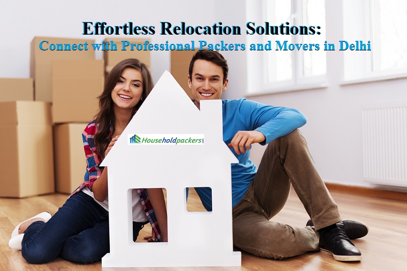 Effortless Relocation Solutions: Connect with Professional Packers and Movers in Delhi